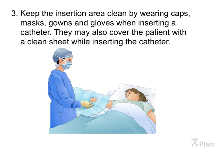 Keep the insertion area clean by wearing caps, masks, gowns and gloves when inserting a catheter. They may also cover the patient with a clean sheet while inserting the catheter.