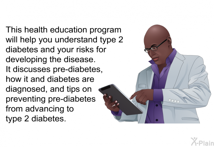 This health information will help you understand type 2 diabetes and your risks for developing the disease. It discusses pre-diabetes, how it and diabetes are diagnosed, and tips on preventing pre-diabetes from advancing to type 2 diabetes.
