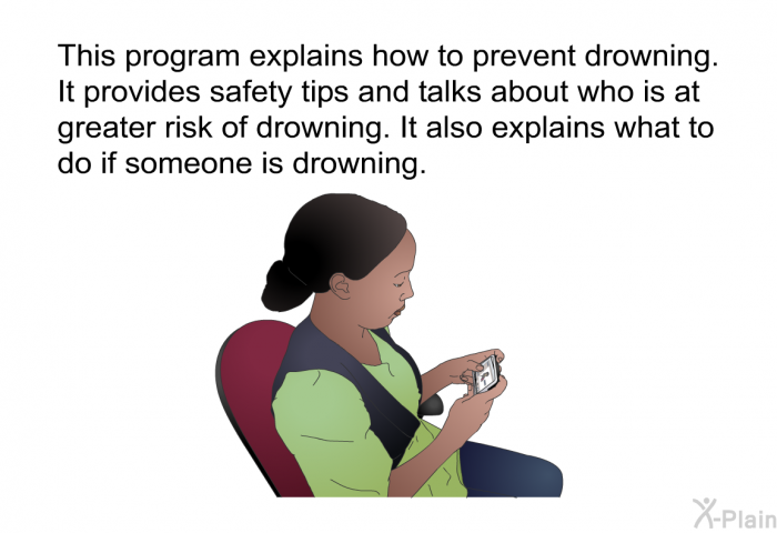 This health information explains how to prevent drowning. It provides safety tips and talks about who is at greater risk of drowning. It also explains what to do if someone is drowning.