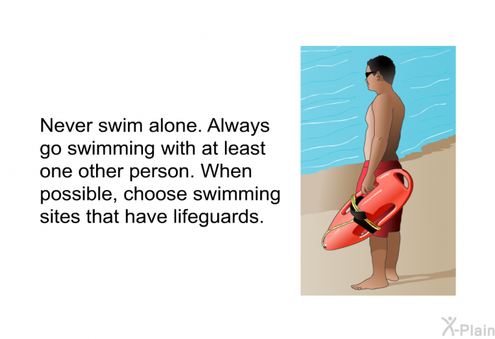 Never swim alone. Always go swimming with at least one other person. When possible, choose swimming sites that have lifeguards.