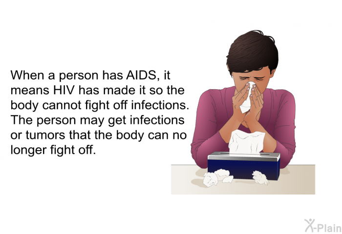 When a person has AIDS, it means HIV has made it so the body cannot fight off infections. The person may get infections or tumors that the body can no longer fight off.