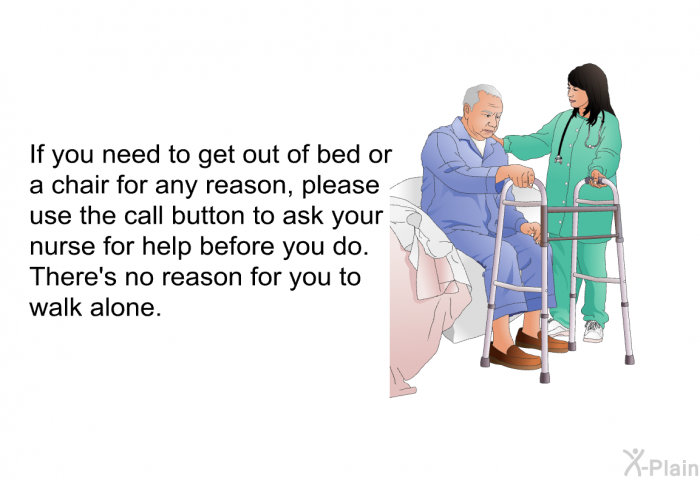 If you need to get out of bed or a chair for any reason, please use the call button to ask your nurse for help before you do. There's no reason for you to walk alone.