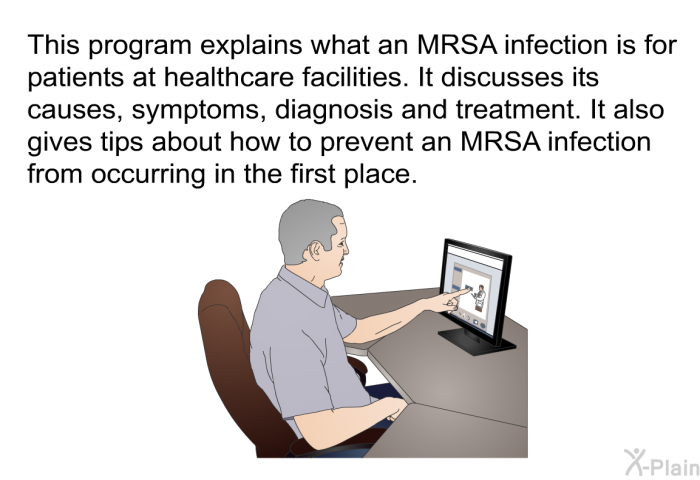 This health information explains what an MRSA infection is for patients at healthcare facilities. It discusses its causes, symptoms, diagnosis and treatment. It also gives tips about how to prevent an MRSA infection from occurring in the first place.