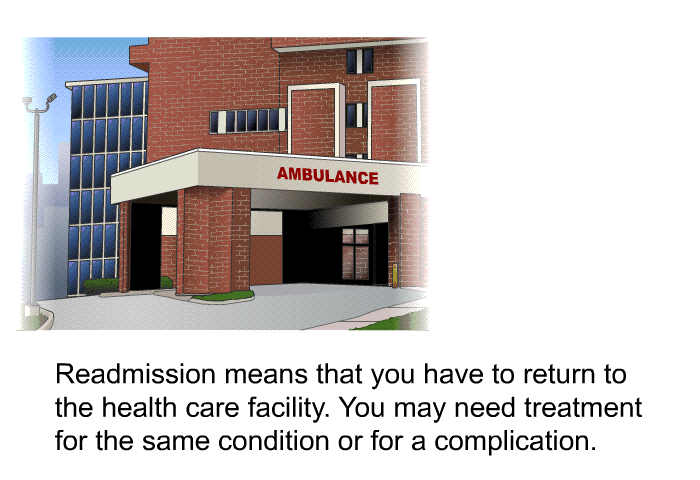 Readmission means that you have to return to the health care facility. You may need treatment for the same condition or for a complication.