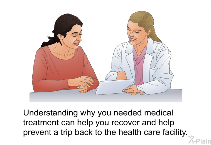 Understanding why you needed medical treatment can help you recover and help prevent a trip back to the health care facility.
