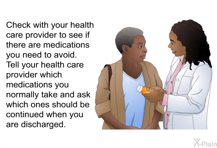 Check with your health care provider to see if there are medications you need to avoid. Tell your health care provider which medications you normally take and ask which ones should be continued when you are discharged.