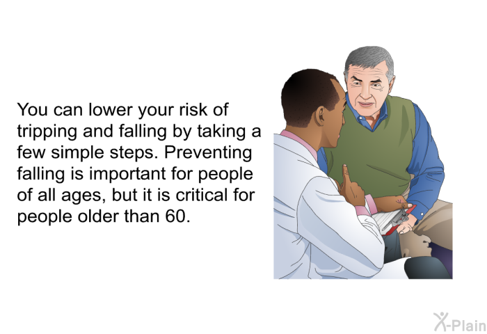 You can lower your risk of tripping and falling by taking a few simple steps. Preventing falling is important for people of all ages, but it is critical for people older than 60.