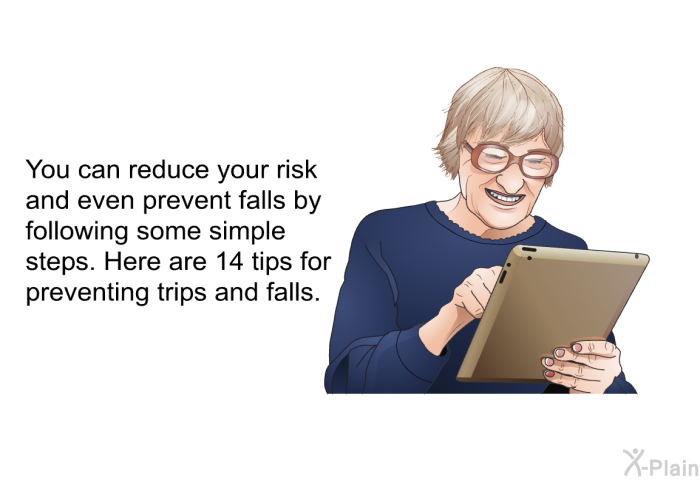 You can reduce your risk and even prevent falls by following some simple steps. Here are 14 tips for preventing trips and falls.