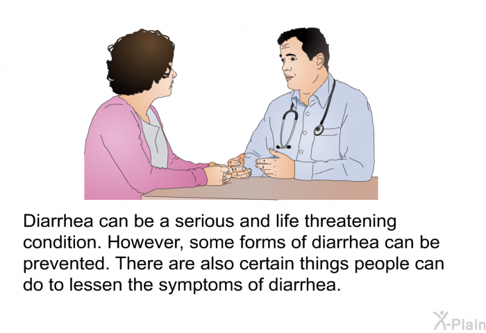 Diarrhea can be a serious and life threatening condition. However, some forms of diarrhea can be prevented. There are also certain things people can do to lessen the symptoms of diarrhea.