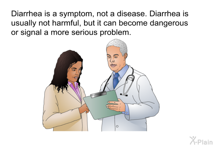 Diarrhea is a symptom, not a disease. Diarrhea is usually not harmful, but it can become dangerous or signal a more serious problem.