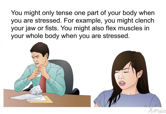 You might only tense one part of your body when you are stressed. For example, you might clench your jaw or fists. You might also flex muscles in your whole body when you are stressed.