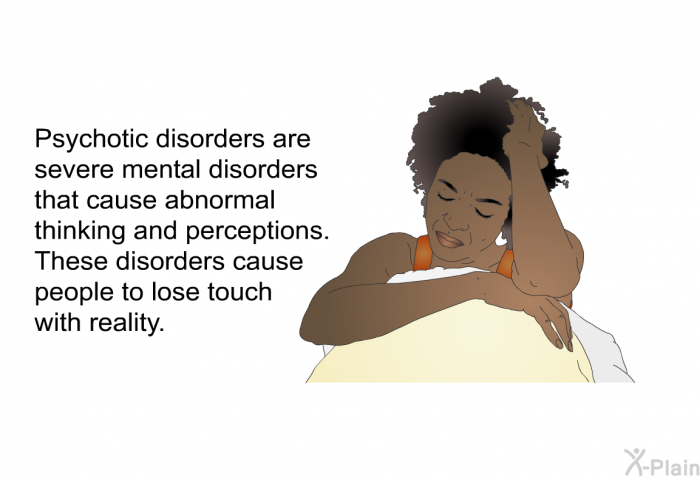 Psychotic disorders are severe mental disorders that cause abnormal thinking and perceptions. These disorders cause people to lose touch with reality.