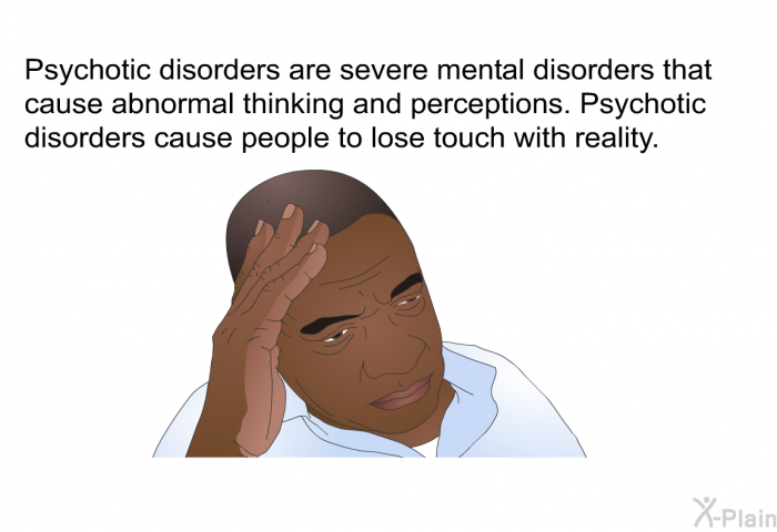 Psychotic disorders are severe mental disorders that cause abnormal thinking and perceptions. Psychotic disorders cause people to lose touch with reality.