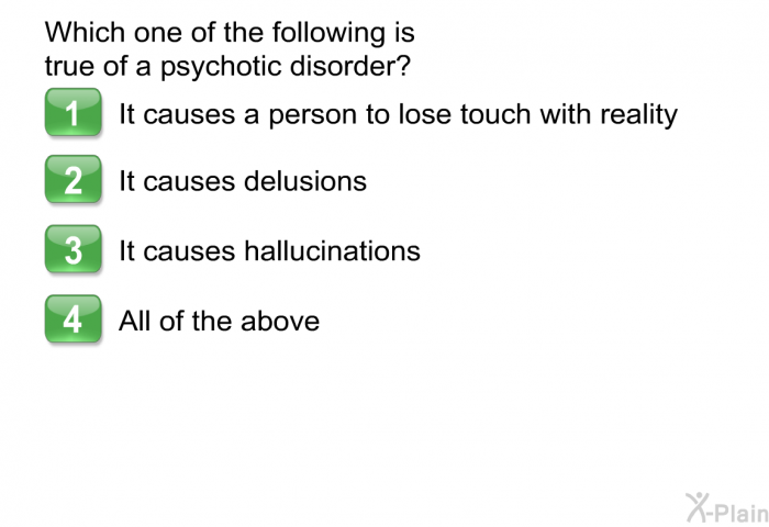 Which one of the following is true of a psychotic disorder?  It causes a person to lose touch with reality It causes delusions It causes hallucinations All of the above