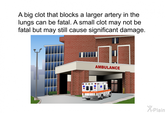 A big clot that blocks a larger artery in the lungs can be fatal. A small clot may not be fatal but may still cause significant damage.