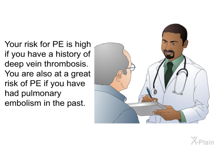 Your risk for PE is high if you have a history of deep vein thrombosis. You are also at a great risk of PE if you have had pulmonary embolism in the past.