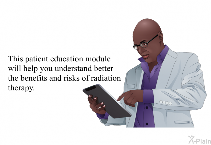 This health information will help you understand better the benefits and risks of radiation therapy.