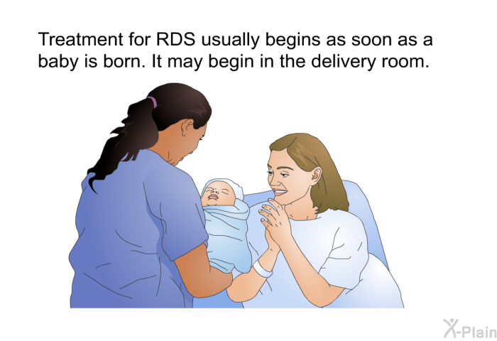 Treatment for RDS usually begins as soon as a baby is born. It may begin in the delivery room.