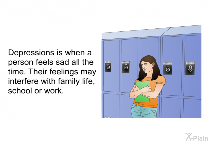 Depressions is when a person feels sad all the time. Their feelings may interfere with family life, school or work.