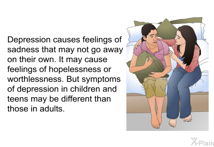 Depression causes feelings of sadness that may not go away on their own. It may cause feelings of hopelessness or worthlessness. But symptoms of depression in children and teens may be different than those in adults.