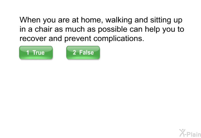 When you are at home, walking and sitting up in a chair as much as possible can help you to recover and prevent complications.