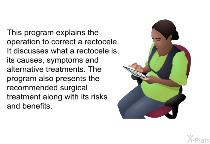 This health information explains the operation to correct a rectocele. It discusses what a rectocele is, its causes, symptoms and alternative treatments. The health information also presents the recommended surgical treatment along with its risks and benefits.