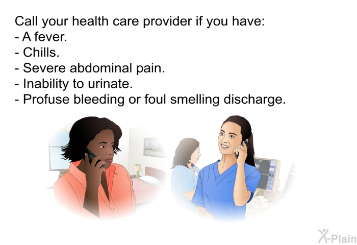 Call your health care provider if you have:  A fever. Chills. Severe abdominal pain. Inability to urinate. Profuse bleeding or foul smelling discharge.