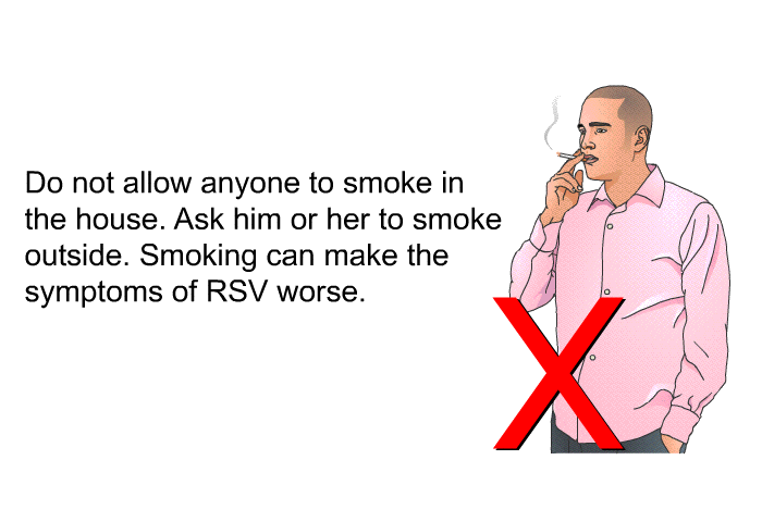 Do not allow anyone to smoke in the house. Ask him or her to smoke outside. Smoking can make the symptoms of RSV worse.