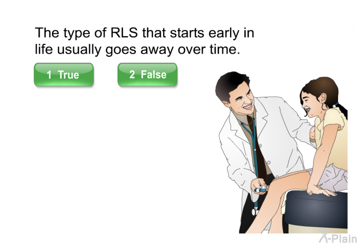 The type of RLS that starts early in life usually goes away over time. Select True or False.