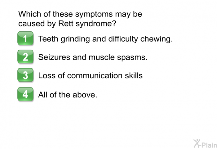 Which of these symptoms may be caused by Rett syndrome?  Teeth grinding and difficulty chewing. Seizures and muscle spasms. Loss of communication skills. All of the above.