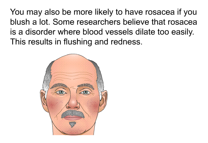 You may also be more likely to have rosacea if you blush a lot. Some researchers believe that rosacea is a disorder where blood vessels dilate too easily. This results in flushing and redness.