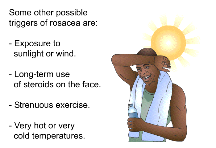 Some other possible triggers of rosacea are:  Exposure to sunlight or wind. Long-term use of steroids on the face. Strenuous exercise. Very hot or very cold temperatures.