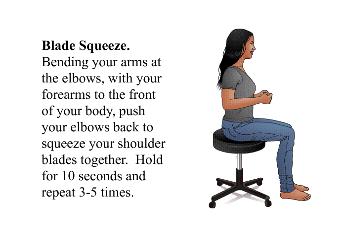 <B>Blade Squeeze</B>. Bending your arms at the elbows, with your forearms to the front of your body, push your elbows back to squeeze your shoulder blades together. Hold for 10 seconds and repeat 3-5 times.