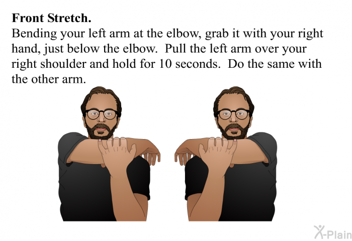 <B>Front Stretch</B>. Bending your left arm at the elbow, grab it with your right hand, just below the elbow. Pull the left arm over your right shoulder and hold for 10 seconds. Do the same with the other arm.