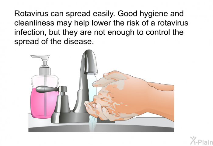 Rotavirus can spread easily. Good hygiene and cleanliness may help lower the risk of a rotavirus infection, but they are not enough to control the spread of the disease.