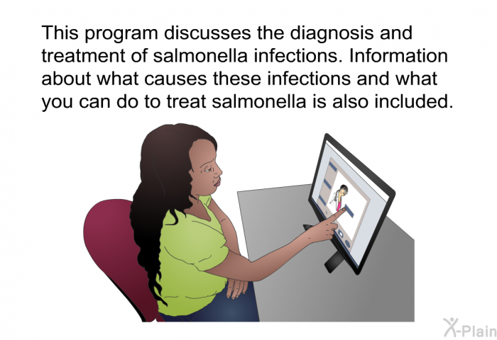 This health information discusses the diagnosis and treatment of salmonella infections. Information about what causes these infections and what you can do to treat salmonella is also included.