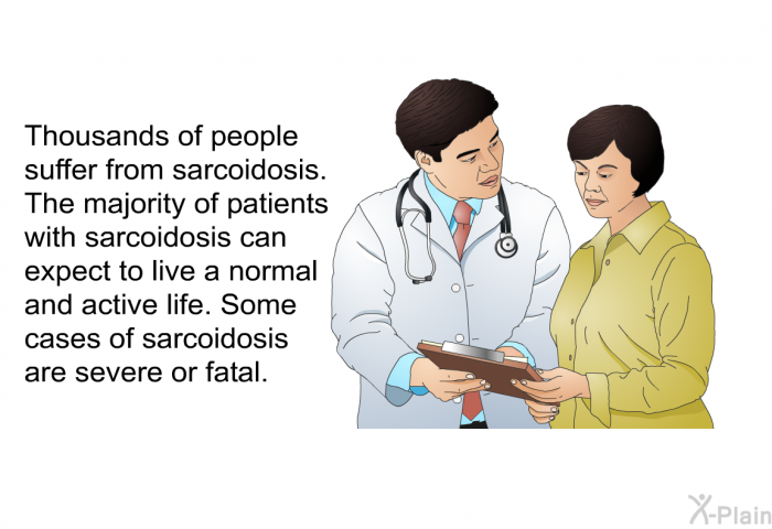 Thousands of people suffer from sarcoidosis. The majority of patients with sarcoidosis can expect to live a normal and active life. Some cases of sarcoidosis are severe or fatal.