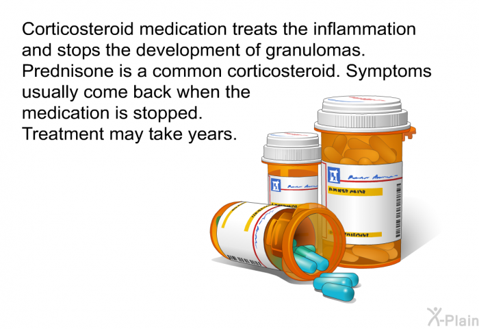 Corticosteroid medication treats the inflammation and stops the development of granulomas. Prednisone is a common corticosteroid. Symptoms usually come back when the medication is stopped. Treatment may take years.