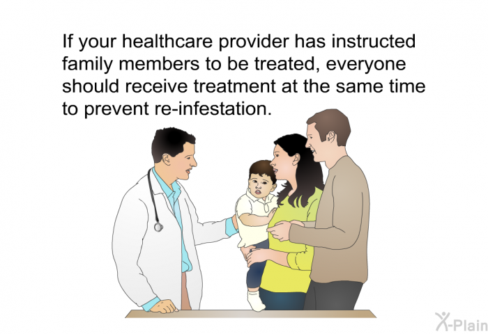 If your healthcare provider has instructed family members to be treated, everyone should receive treatment at the same time to prevent re-infestation.