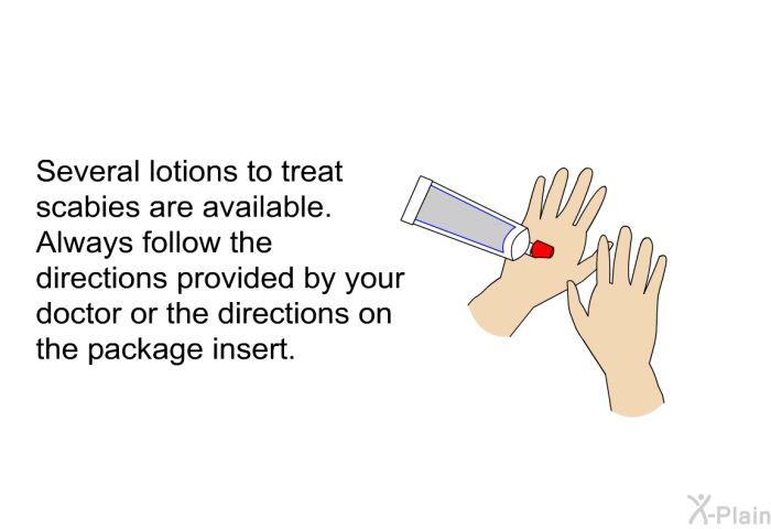 Several lotions to treat scabies are available. Always follow the directions provided by your doctor or the directions on the package insert.