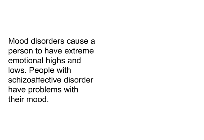 Mood disorders cause a person to have extreme emotional highs and lows. People with schizoaffective disorder have problems with their mood.