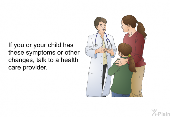 If you or your child has these symptoms or other changes, talk to a health care provider.