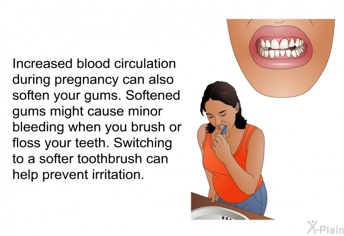 Increased blood circulation during pregnancy can also soften your gums. Softened gums might cause minor bleeding when you brush or floss your teeth. Switching to a softer toothbrush can help prevent irritation.