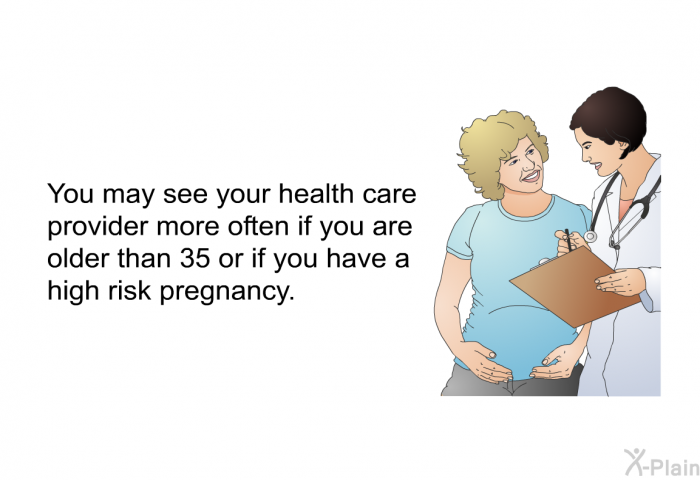 You may see your health care provider more often if you are older than 35 or if you have a high risk pregnancy.