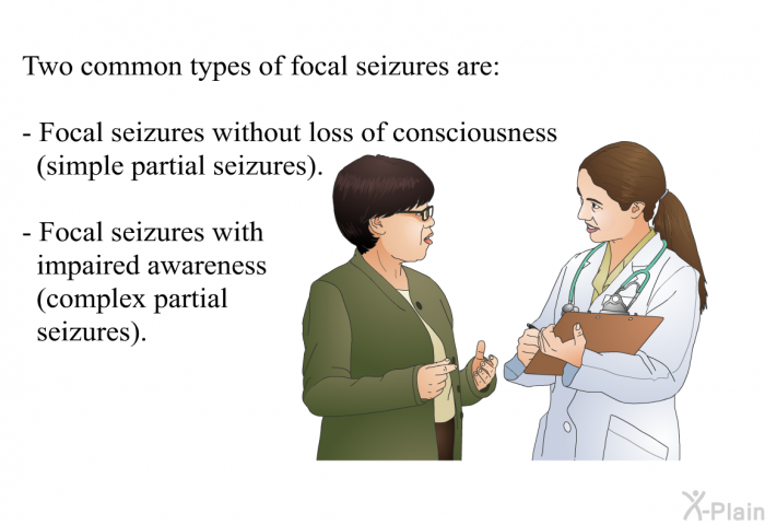 Two common types of focal seizures are:  Focal seizures without loss of consciousness (simple partial seizures) Focal seizures with impaired awareness (complex partial seizures)
