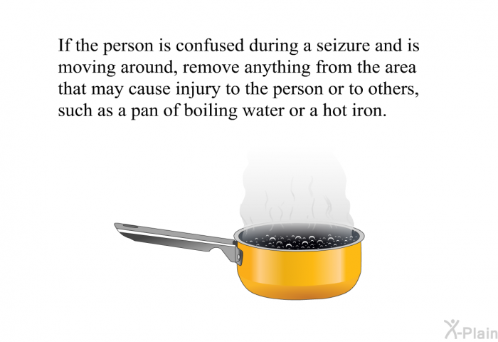 If the person is confused during a seizure and is moving around, remove anything from the area that may cause injury to the person or to others, such as a pan of boiling water or a hot iron.