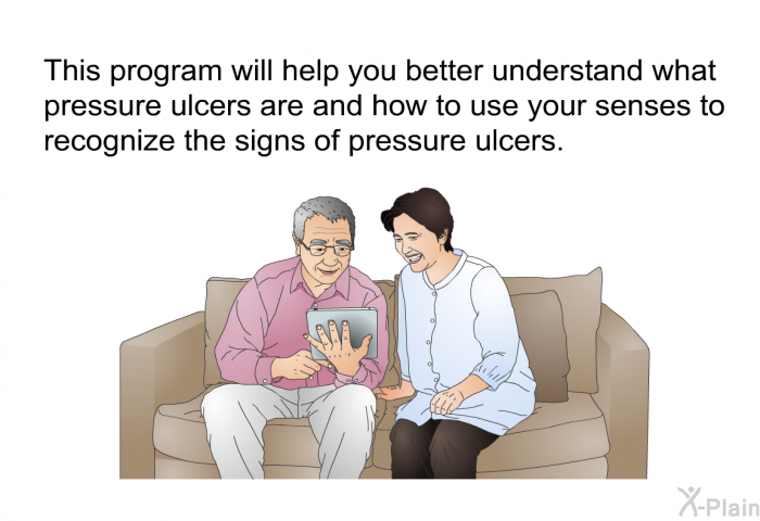 This health information will help you better understand what pressure ulcers are and how to use your senses to recognize the signs of pressure ulcers.