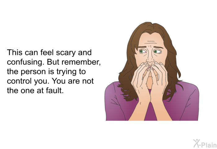 This can feel scary and confusing. But remember, the person is trying to control you. You are not the one at fault.