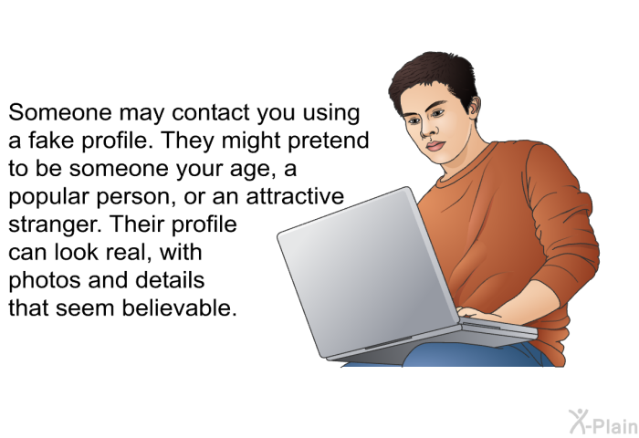 Someone may contact you using a fake profile. They might pretend to be someone your age, a popular person, or an attractive stranger. Their profile can look real, with photos and details that seem believable.