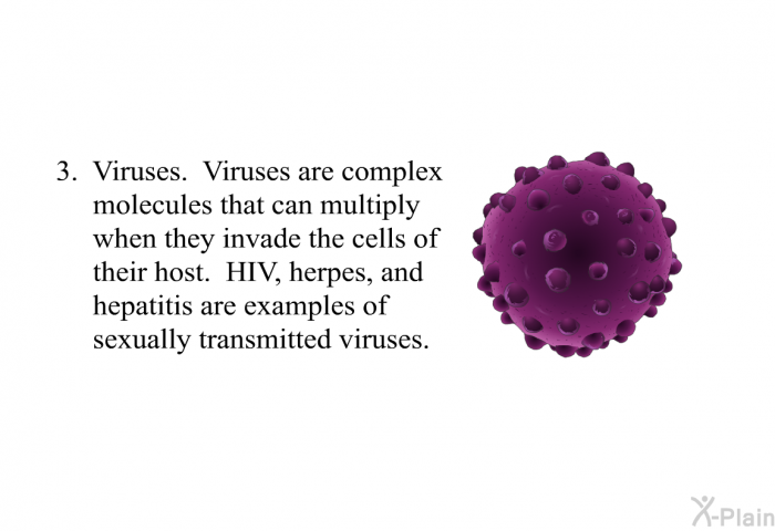 Viruses. Viruses are complex molecules that can multiply when they invade the cells of their host. HIV, herpes, and hepatitis are examples of sexually transmitted viruses.